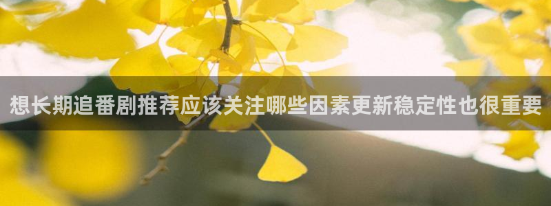 omofun动漫免费观看入口：想长期追番剧推荐应该关注哪些因素更新稳定性也很重要