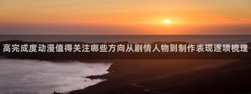 omofun新番大全：高完成度动漫值得关注哪些方向从剧情人物到制作表现逐项梳理