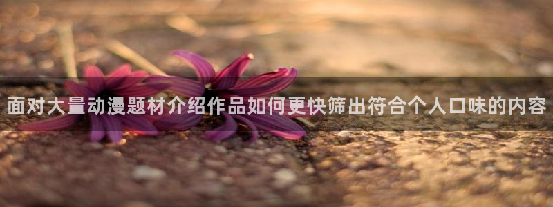 omofun剧场版免费观看：面对大量动漫题材介绍作品如何更快筛出符合个人口味的内容