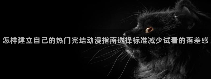 omofun动漫电影免费观看：怎样建立自己的热门完结动漫指南选择标准减少试看的落差感
