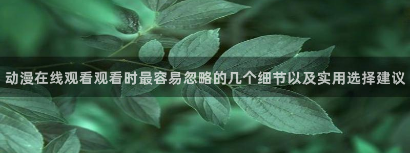 omofun动漫全集在线观看：动漫在线观看观看时最容易忽略的几个细节以及实用选择建议
