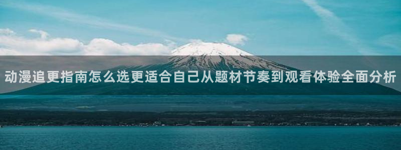 omofun日本动漫大全：动漫追更指南怎么选更适合自己从题材节奏到观看体验全面分析