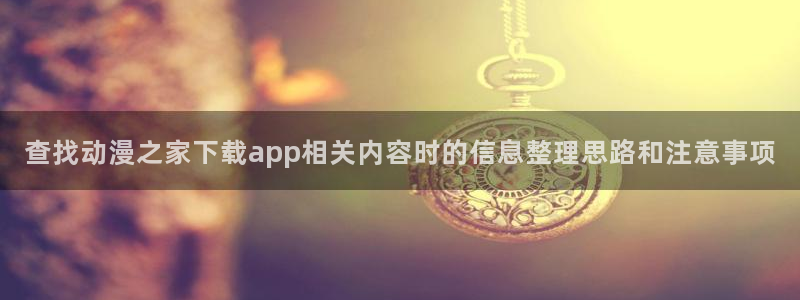 omofun最新作品：查找动漫之家下载app相关内容时的信息整理思路和注意事项
