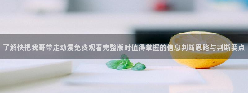 omofun动作动漫：了解快把我哥带走动漫免费观看完整版时值得掌握的信息判断思路与判断要点