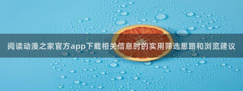 omofun动漫高清全集：阅读动漫之家官方app下载相关信息时的实用筛选思路和浏览建议