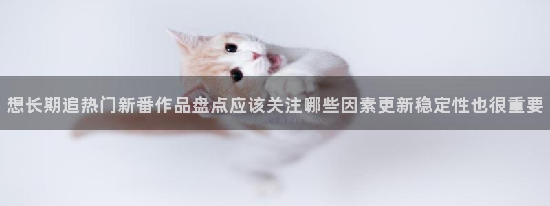 omofun手机网站：想长期追热门新番作品盘点应该关注哪些因素更新稳定性也很重要